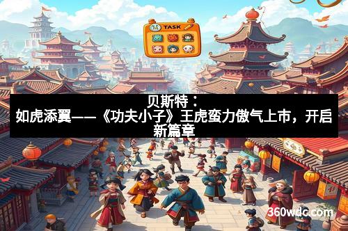 贝斯特：如虎添翼——《功夫小子》王虎蛮力傲气上市，开启新篇章