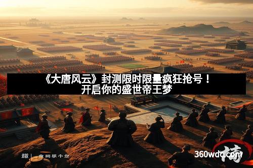 《大唐风云》封测限时限量疯狂抢号！开启你的盛世帝王梦