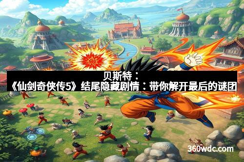 贝斯特：《仙剑奇侠传5》结尾隐藏剧情：带你解开最后的谜团